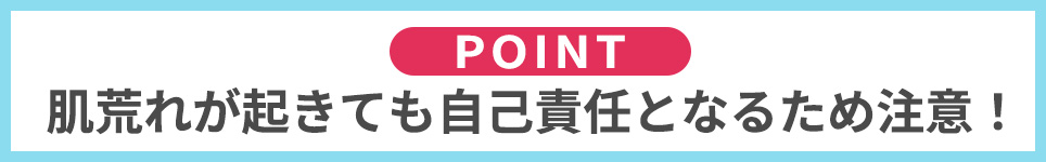 POINT：肌荒れが起きても自己責任となるため注意！