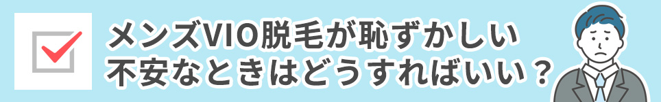 メンズVIO脱毛が恥ずかしい・不安なときはどうすればいい？