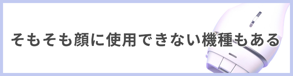 そもそも顔に使用できない機種もある