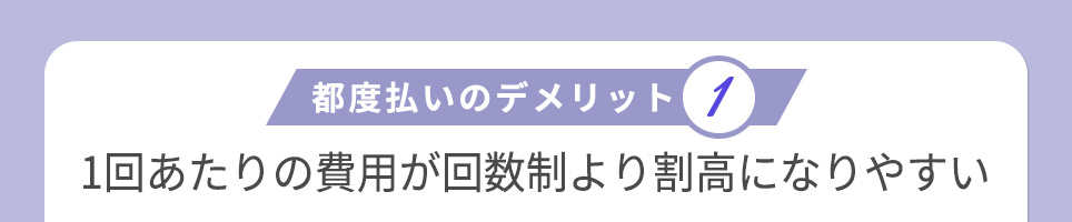 都度払いのデメリット①1回あたりの費用が回数制より割高になりやすい